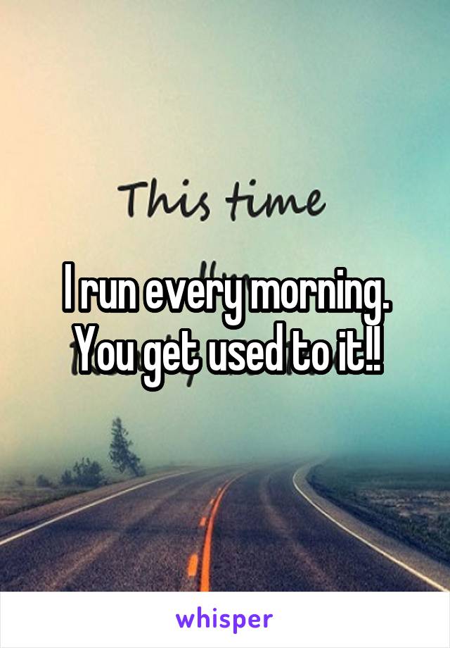 I run every morning. You get used to it!!