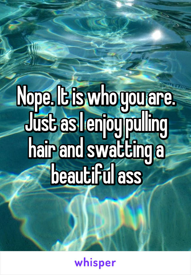 Nope. It is who you are. Just as I enjoy pulling hair and swatting a beautiful ass
