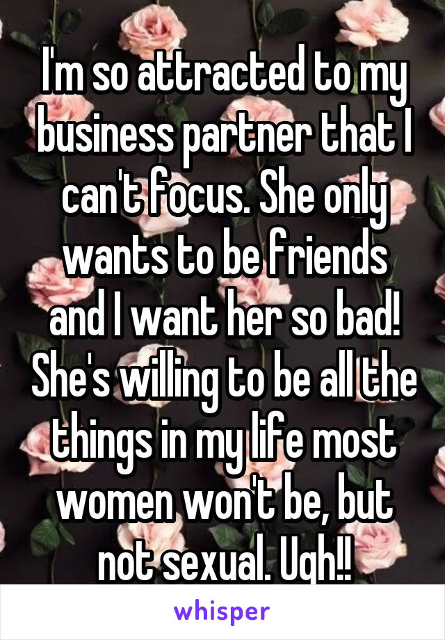 I'm so attracted to my business partner that I can't focus. She only wants to be friends and I want her so bad! She's willing to be all the things in my life most women won't be, but not sexual. Ugh!!