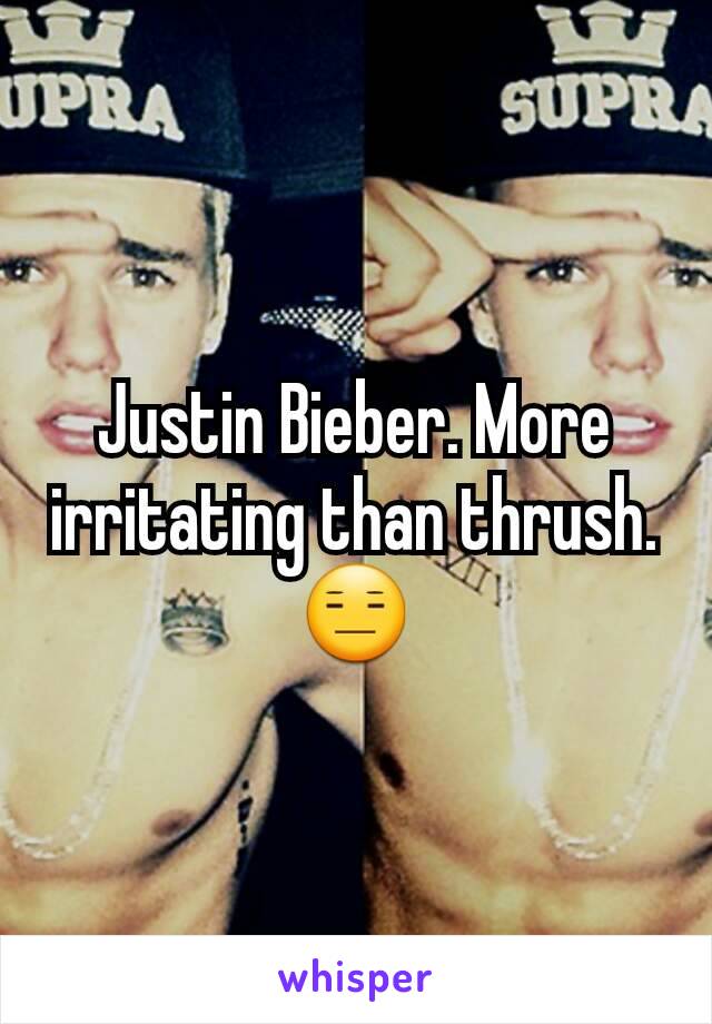 Justin Bieber. More irritating than thrush. 😑