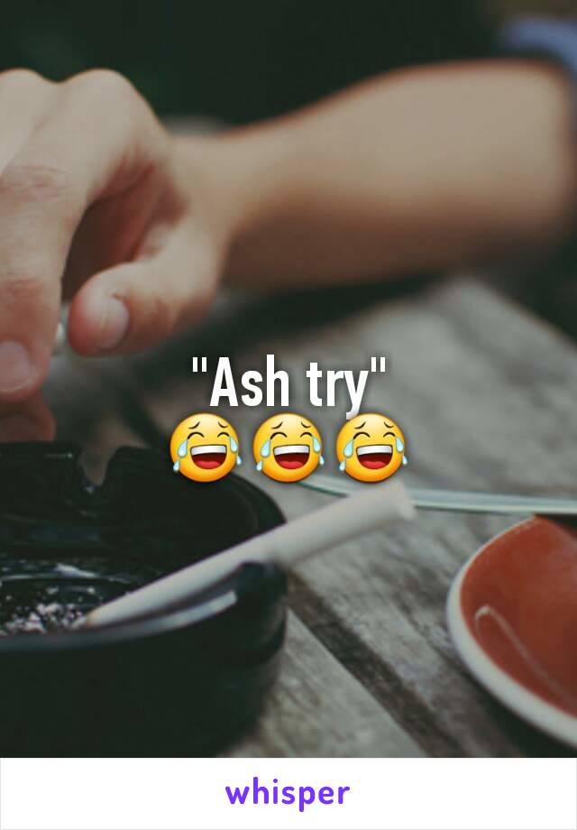 "Ash try"
😂😂😂