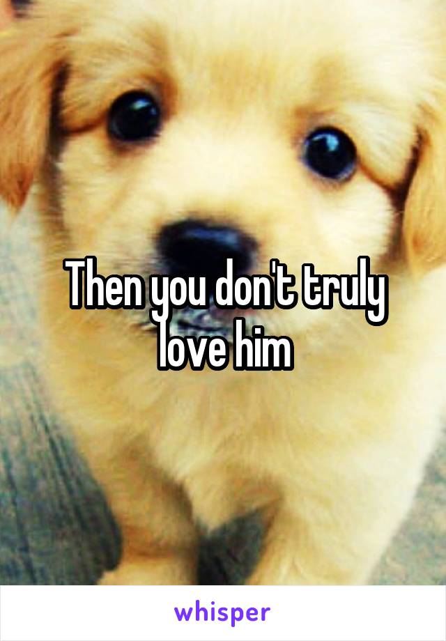 Then you don't truly love him