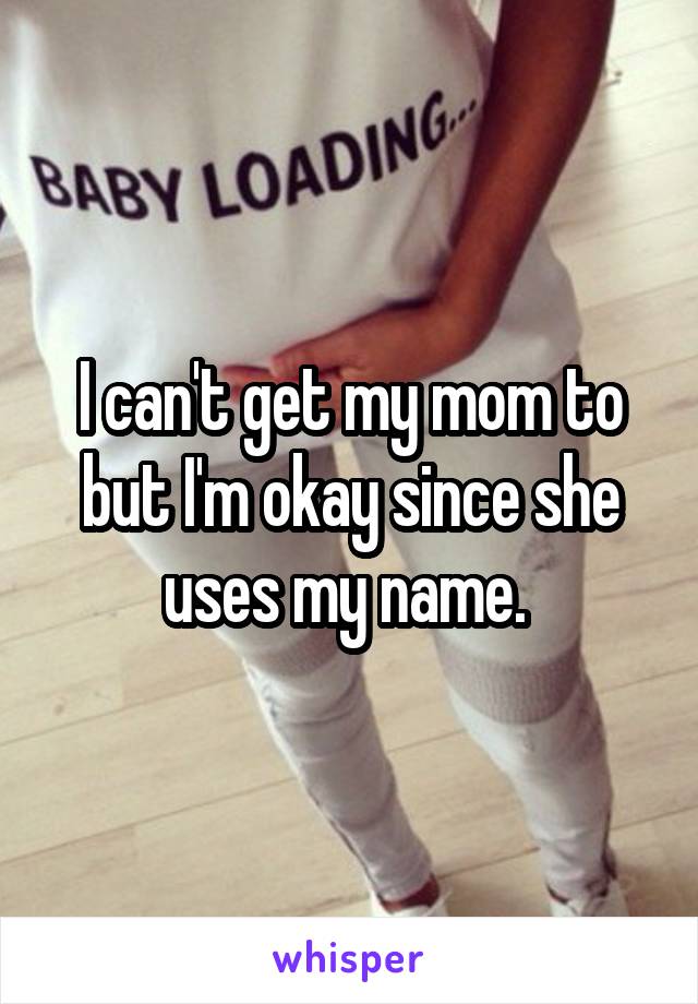 I can't get my mom to but I'm okay since she uses my name. 