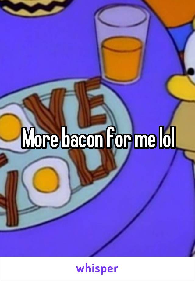 More bacon for me lol