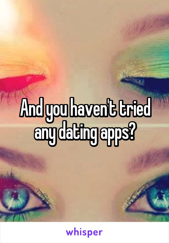 And you haven't tried any dating apps?