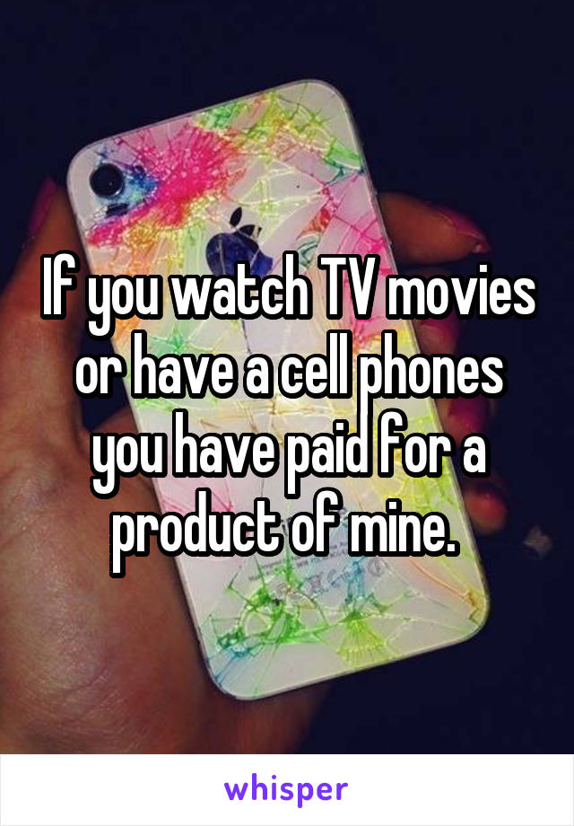 If you watch TV movies or have a cell phones you have paid for a product of mine. 