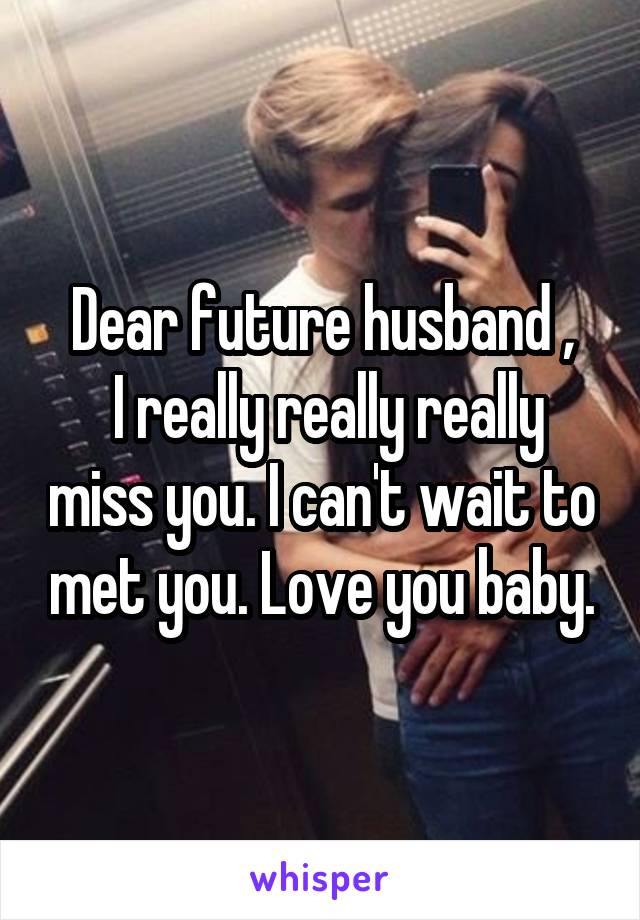 Dear Future Husband I Really Really Really Miss You I Can T Wait To Met You