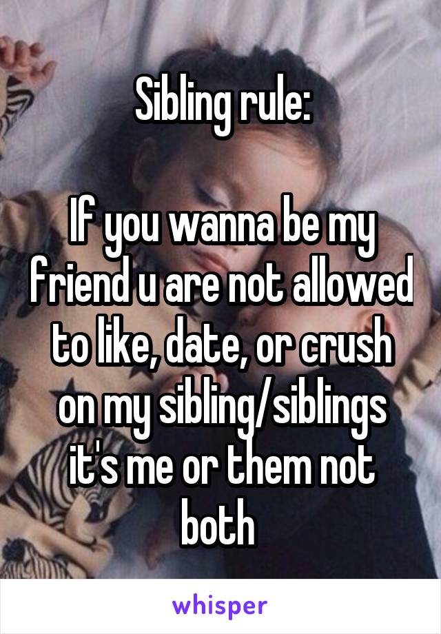 Sibling rule:

If you wanna be my friend u are not allowed to like, date, or crush on my sibling/siblings it's me or them not both 
