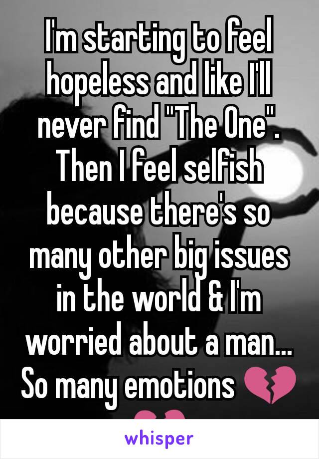I'm starting to feel hopeless and like I'll never find "The One". Then I feel selfish because there's so many other big issues in the world & I'm worried about a man... So many emotions 💔💔