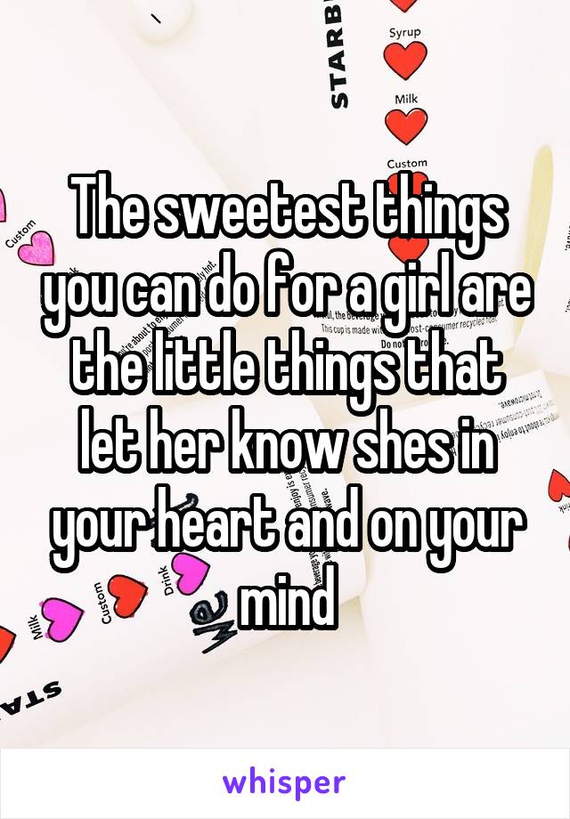 The sweetest things you can do for a girl are the little things that let her know shes in your heart and on your mind