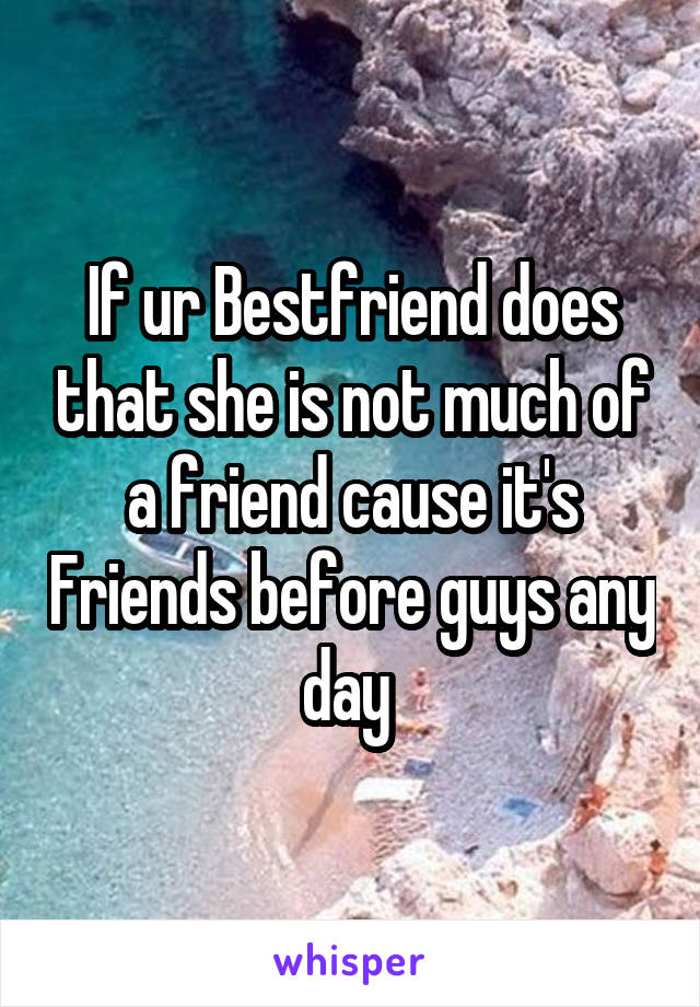 If ur Bestfriend does that she is not much of a friend cause it's Friends before guys any day 