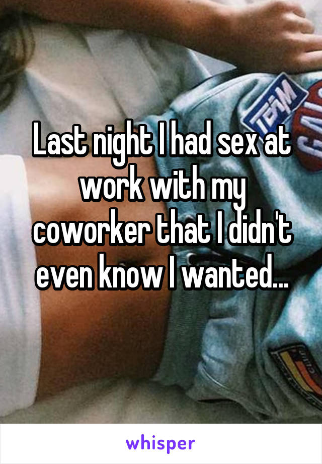 Last night I had sex at work with my coworker that I didn't even know I wanted...

