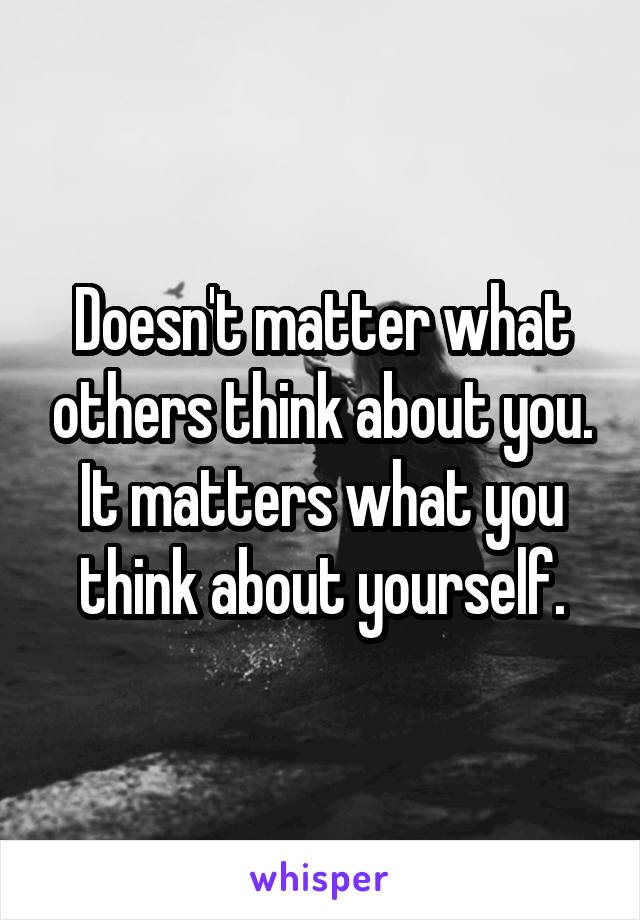 Doesn T Matter What Others Think About You It Matters What You Think About Yourself