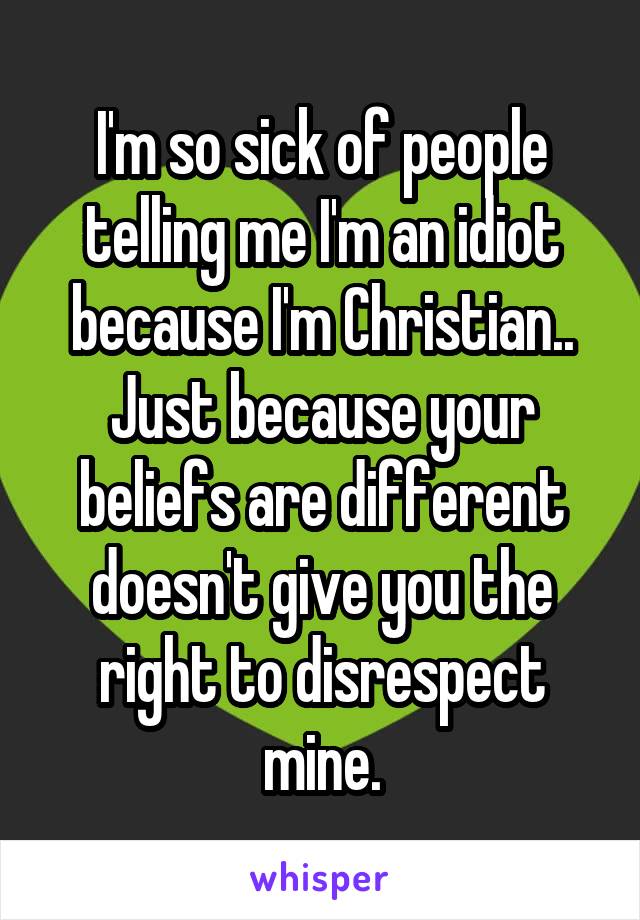 I'm so sick of people telling me I'm an idiot because I'm Christian.. Just because your beliefs are different doesn't give you the right to disrespect mine.