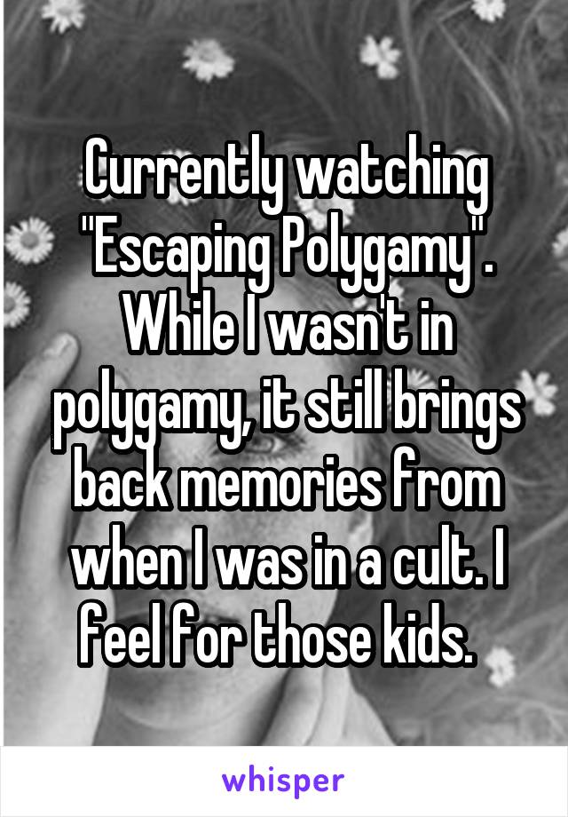 Currently watching "Escaping Polygamy". While I wasn't in polygamy, it still brings back memories from when I was in a cult. I feel for those kids.  
