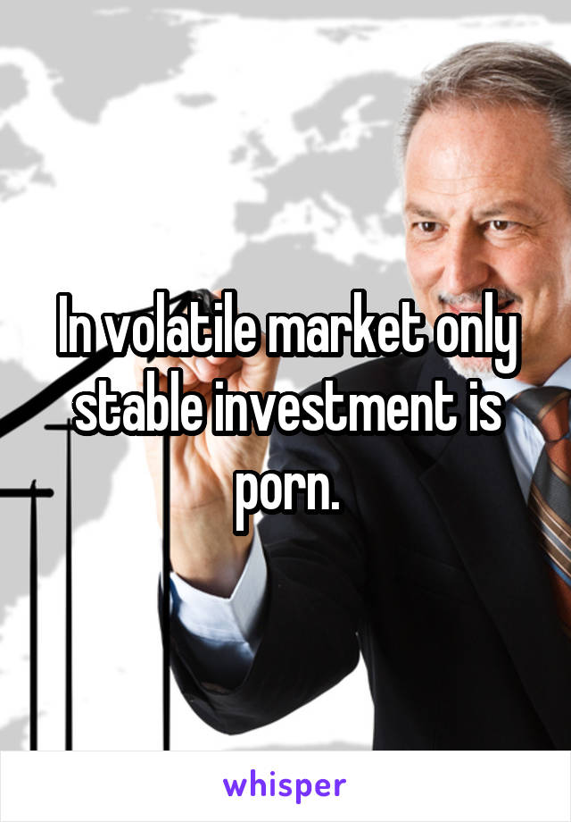 Vola Porn - In volatile market only stable investment is porn.