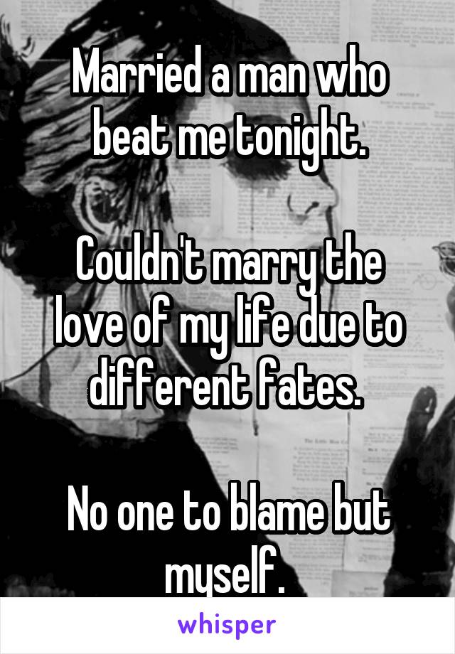 Married a man who beat me tonight.

Couldn't marry the love of my life due to different fates. 

No one to blame but myself. 