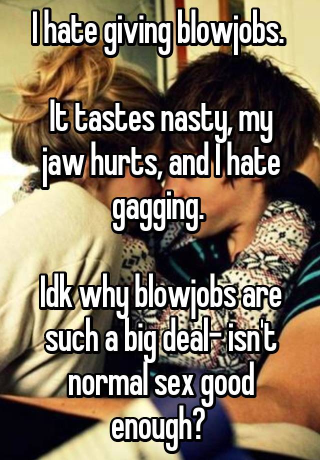 I Hate Giving Blowjobs It Tastes Nasty My Jaw Hurts And I Hate