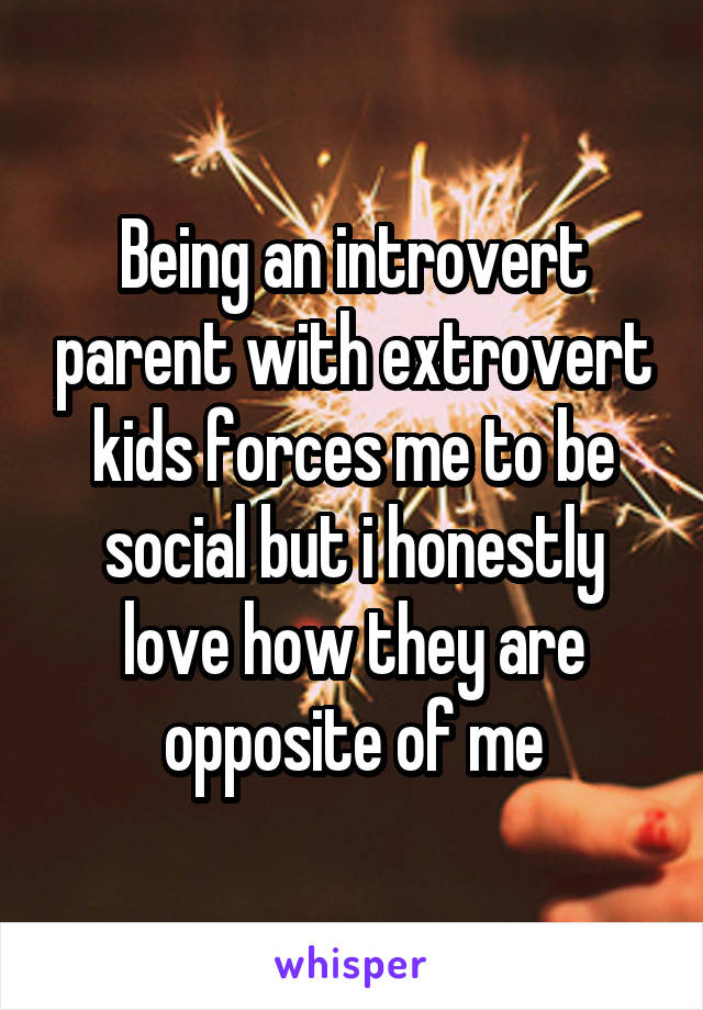 Being an introvert parent with extrovert kids forces me to be social but i honestly love how they are opposite of me