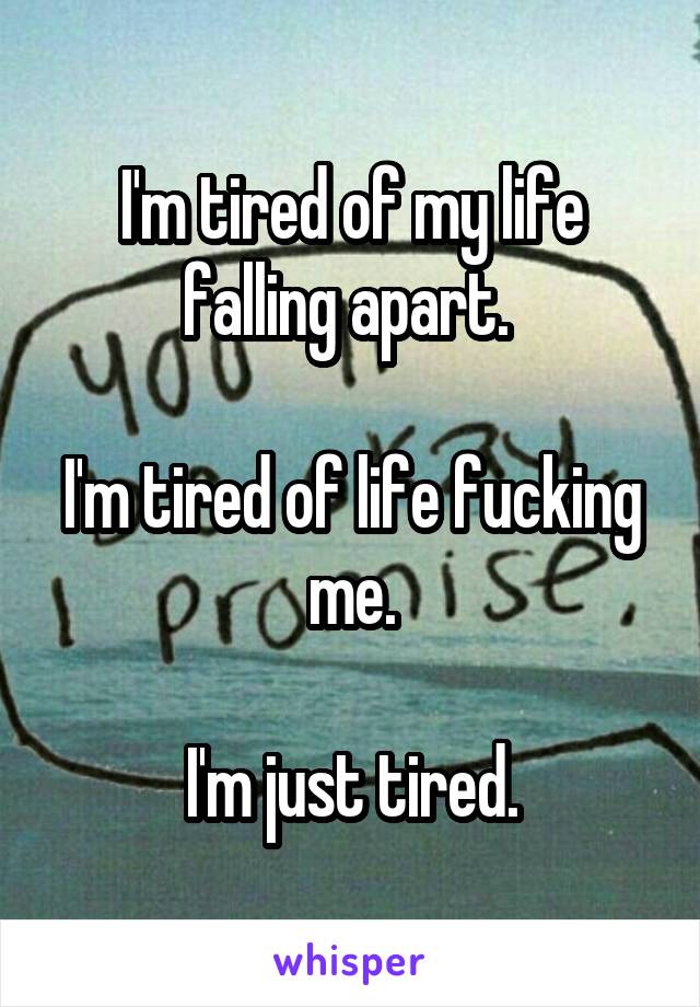I'm tired of my life falling apart. 

I'm tired of life fucking me.

I'm just tired.