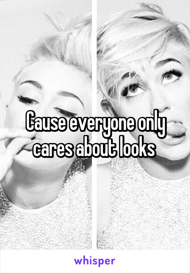 Cause everyone only cares about looks 