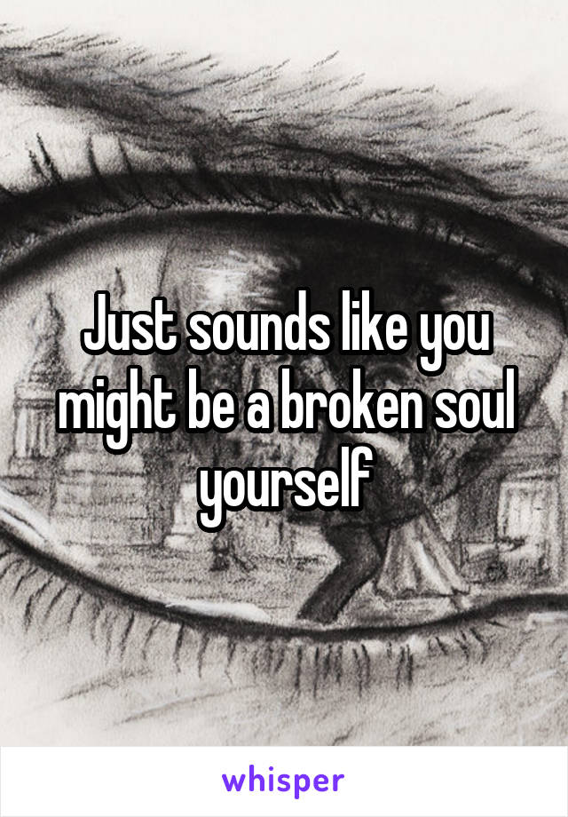 Just sounds like you might be a broken soul yourself