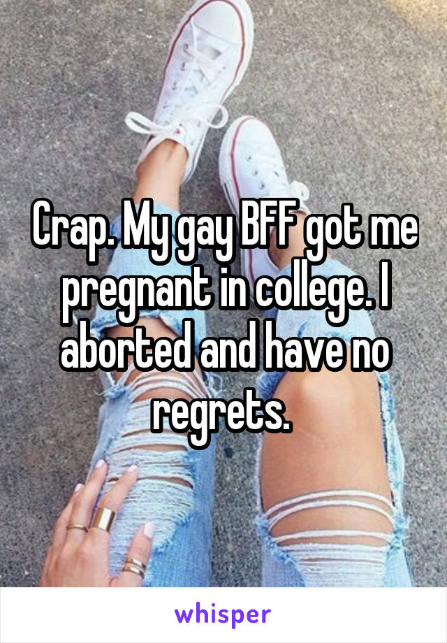 Crap. My gay BFF got me pregnant in college. I aborted and have no regrets. 