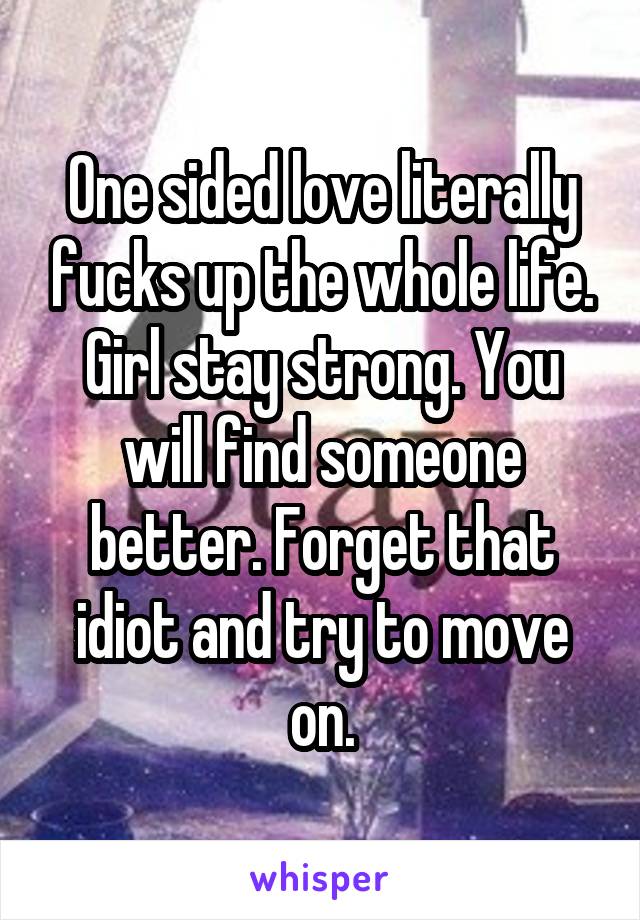 One Sided Love Literally Fucks Up The Whole Life Girl Stay Strong You Will Find Someone