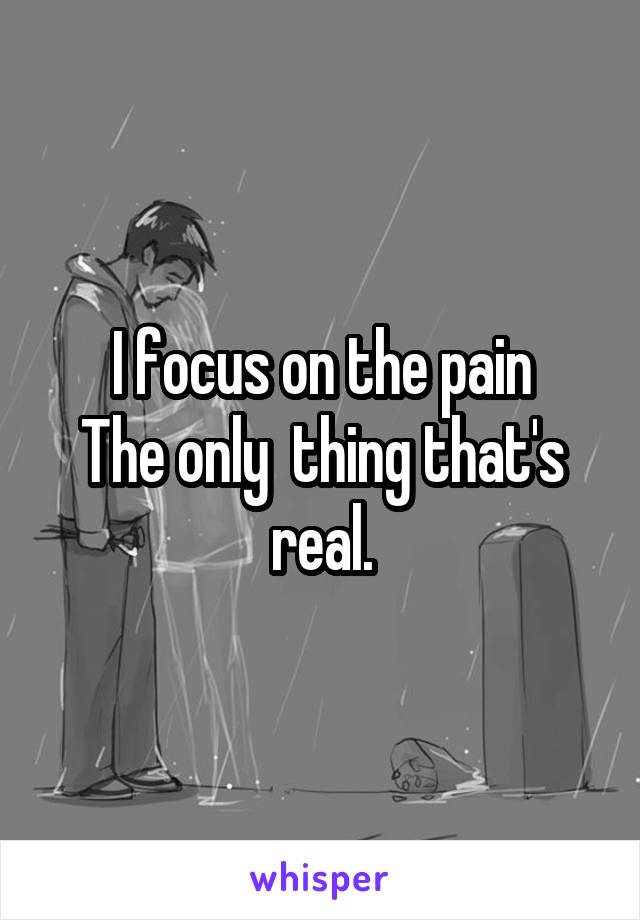 I Focus On The Pain The Only Thing That S Real