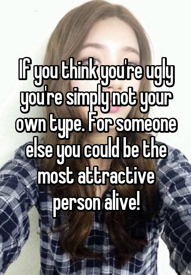 if-you-think-you-re-ugly-you-re-simply-not-your-own-type-for-someone