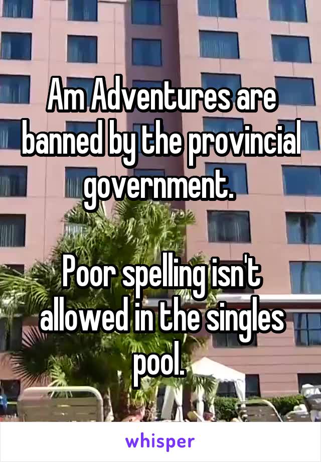 Am Adventures are banned by the provincial government. 

Poor spelling isn't allowed in the singles pool. 