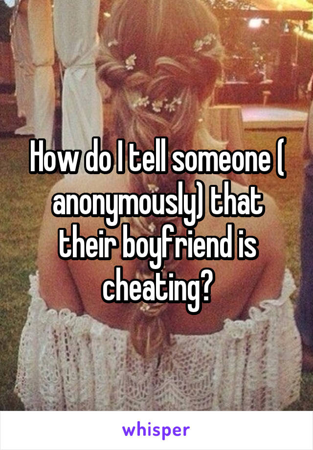 How Do I Tell Someone Anonymously That Their Boyfriend Is Cheating