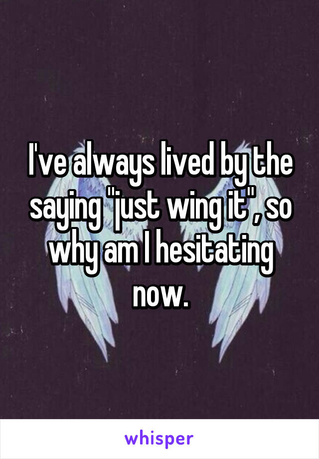 i-ve-always-lived-by-the-saying-just-wing-it-so-why-am-i-hesitating-now