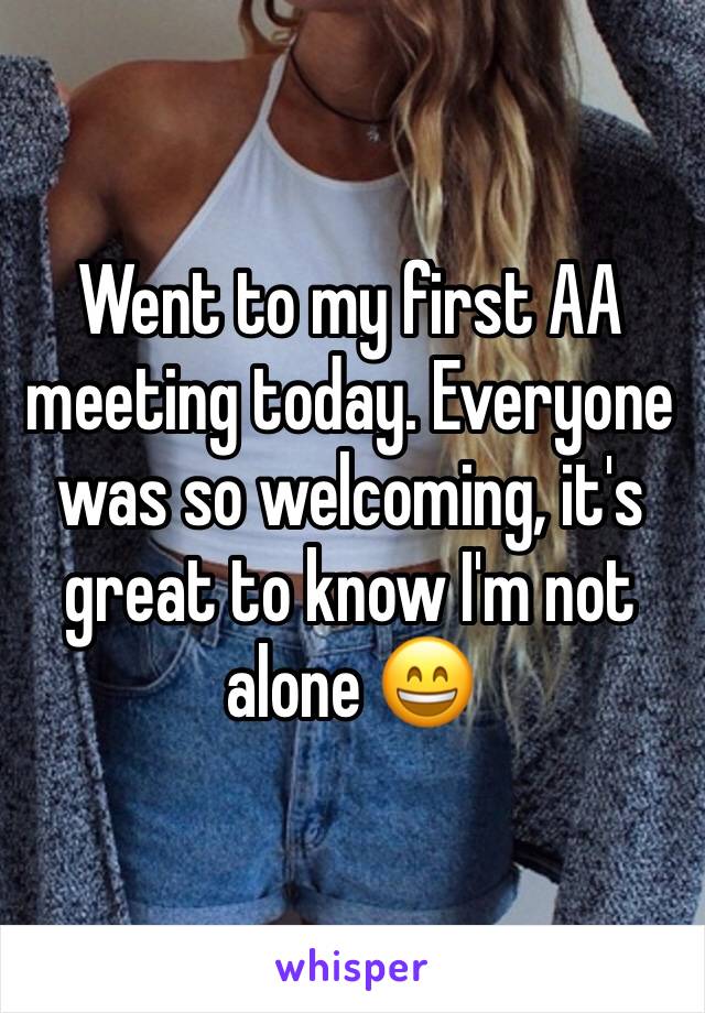Went to my first AA meeting today. Everyone was so welcoming, it's great to know I'm not alone 😄