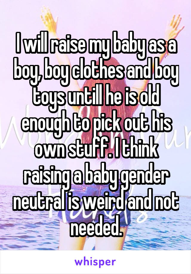 I will raise my baby as a boy, boy clothes and boy toys untill he is old enough to pick out his own stuff. I think raising a baby gender neutral is weird and not needed.