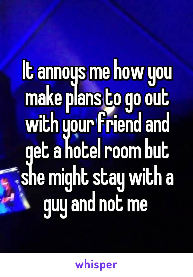 it-annoys-me-how-you-make-plans-to-go-out-with-your-friend-and-get-a