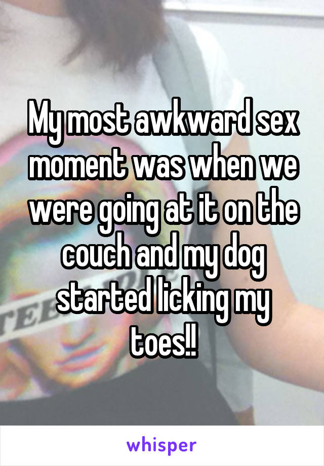 My most awkward sex moment was when we were going at it on the couch and my dog started licking my toes!!