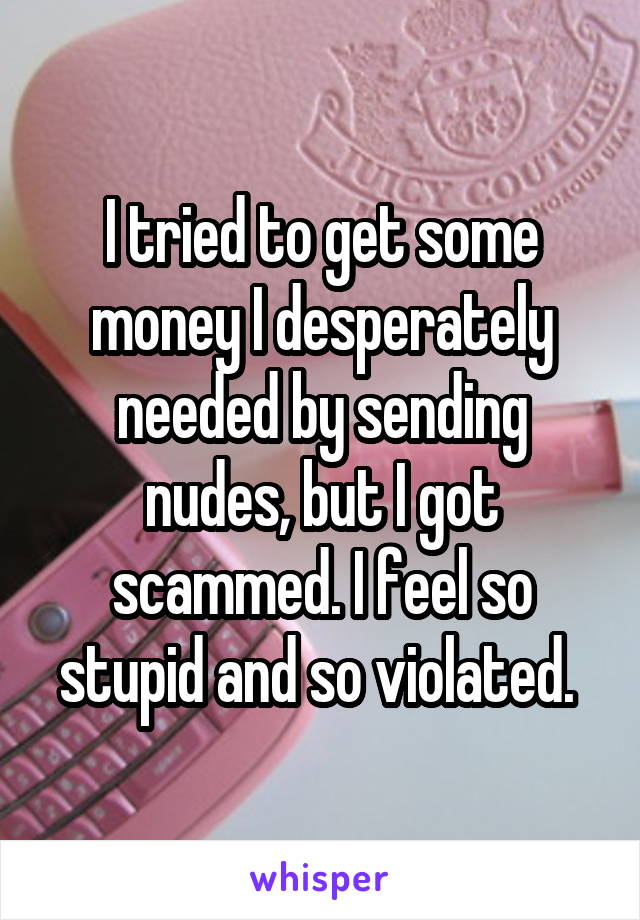 I tried to get some money I desperately needed by sending nudes, but I got scammed. I feel so stupid and so violated. 