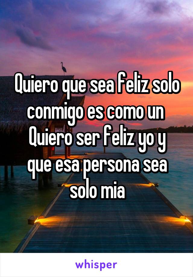 Quiero Que Sea Feliz Solo Conmigo Es Como Un Quiero Ser Feliz Yo Y Que Esa Persona Sea Solo Mia