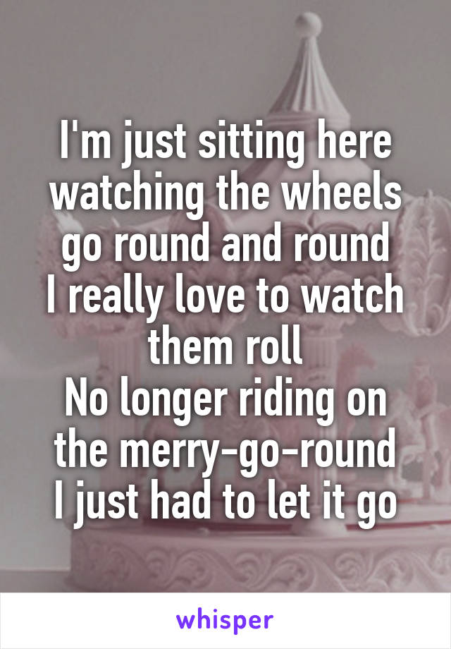 I M Just Sitting Here Watching The Wheels Go Round And Round I Really Love To