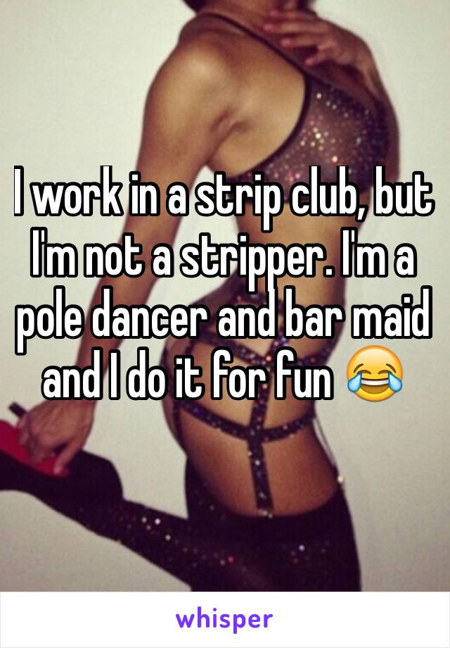 I work in a strip club, but I'm not a stripper. I'm a pole dancer and bar maid and I do it for fun 😂