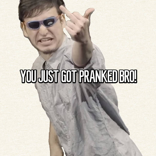 You Just Got Pranked Bro