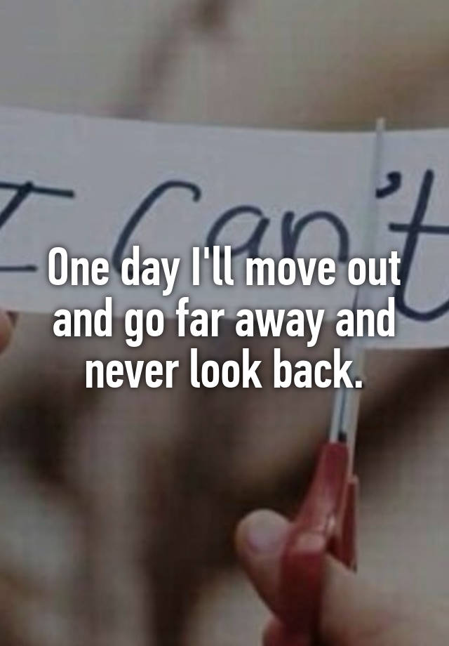 One Day I Ll Move Out And Go Far Away And Never Look Back