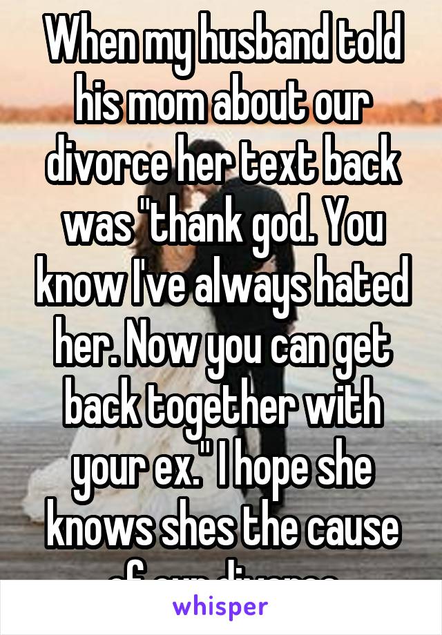 When my husband told his mom about our divorce her text back was "thank god. You know I've always hated her. Now you can get back together with your ex." I hope she knows shes the cause of our divorce