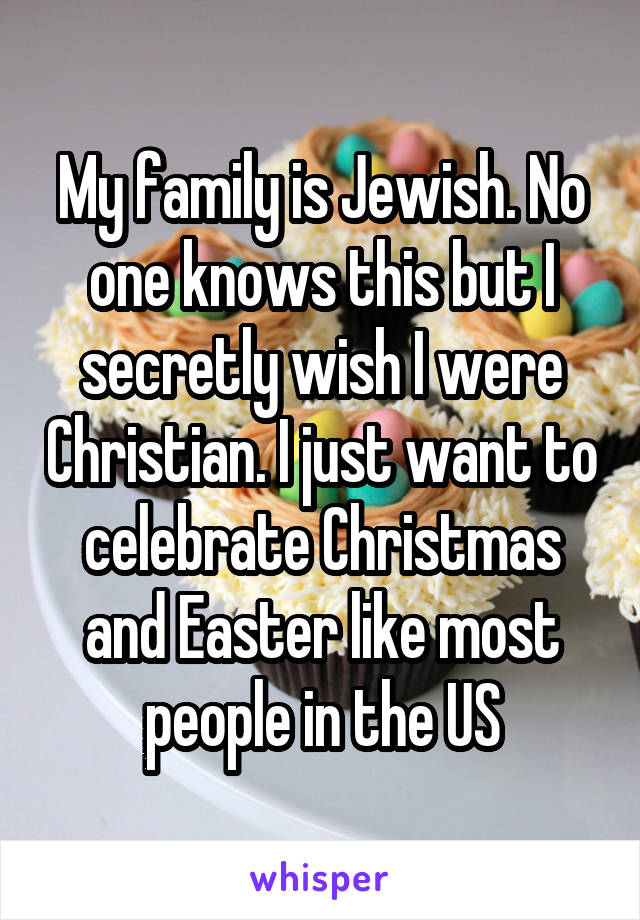 My family is Jewish. No one knows this but I secretly wish I were Christian. I just want to celebrate Christmas and Easter like most people in the US