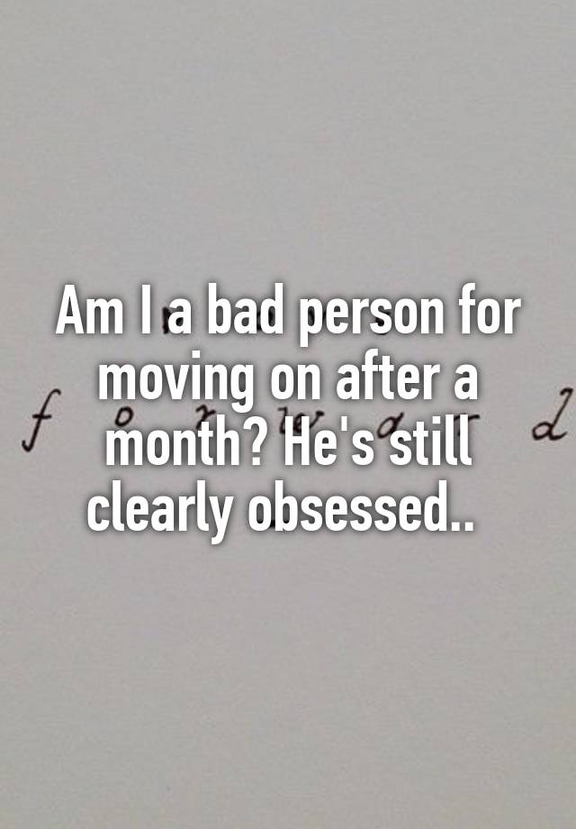 am-i-a-bad-person-for-moving-on-after-a-month-he-s-still-clearly