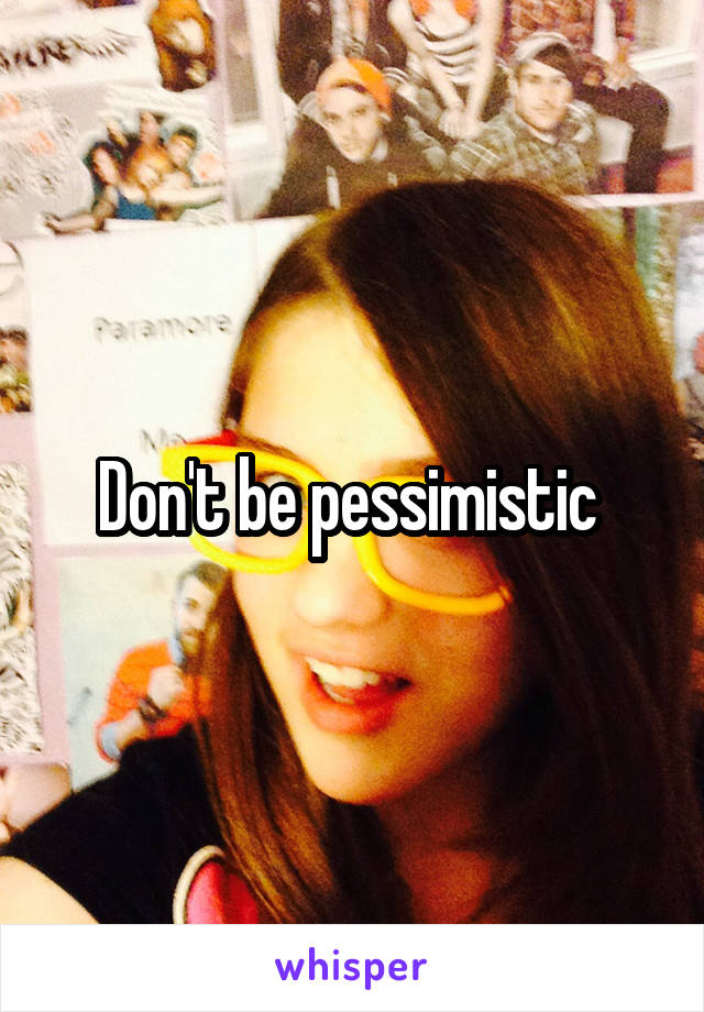 Don't be pessimistic 