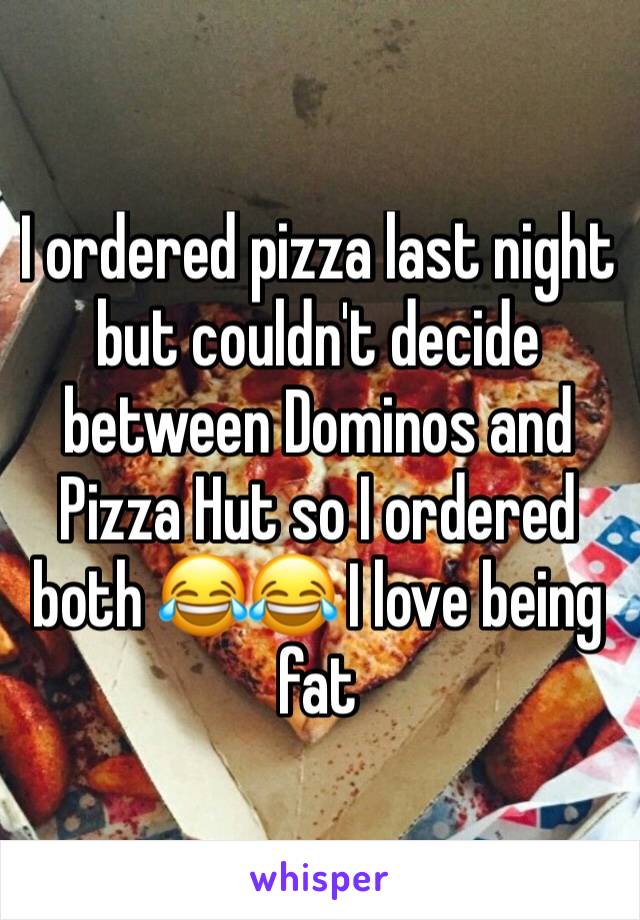 I ordered pizza last night but couldn't decide between Dominos and Pizza Hut so I ordered both 😂😂 I love being fat 