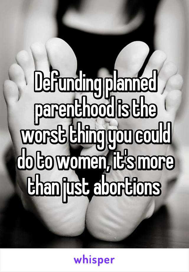 Defunding planned parenthood is the worst thing you could do to women, it's more than just abortions 
