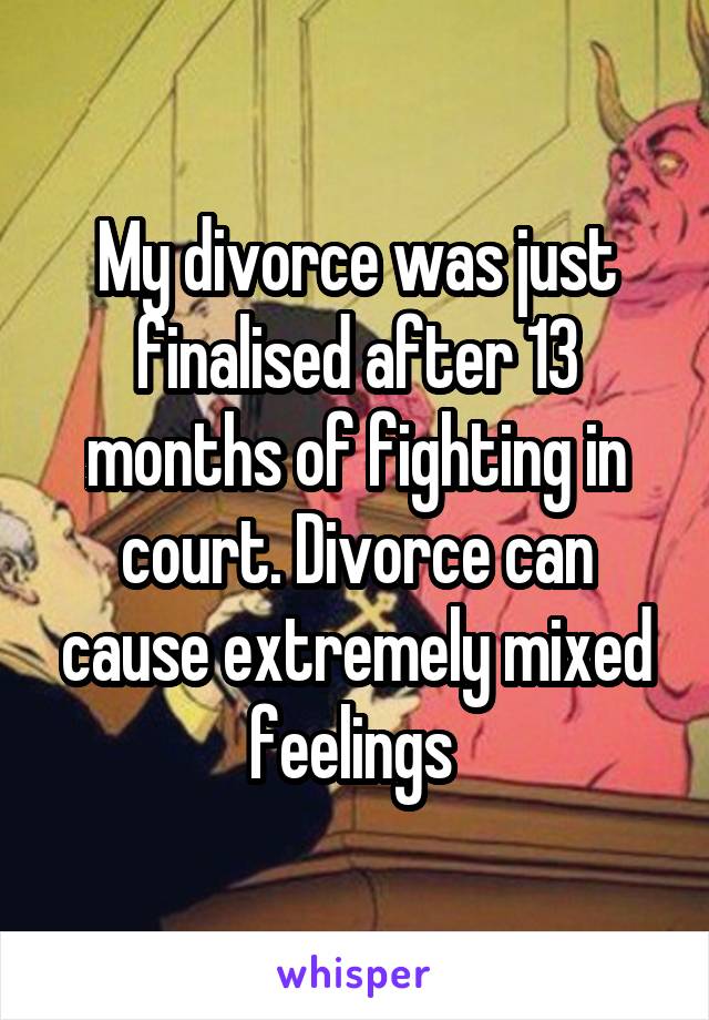 My divorce was just finalised after 13 months of fighting in court. Divorce can cause extremely mixed feelings 